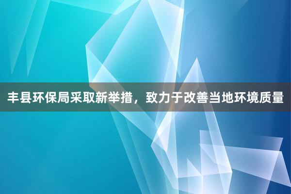 丰县环保局采取新举措，致力于改善当地环境质量