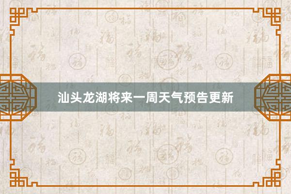 汕头龙湖将来一周天气预告更新